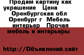 Продам картину как украшение › Цена ­ 1 000 - Оренбургская обл., Оренбург г. Мебель, интерьер » Прочая мебель и интерьеры   